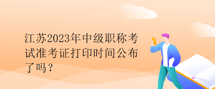 江蘇2023年中級職稱考試準考證打印時間公布了嗎？