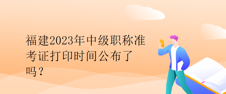 福建2023年中級職稱準(zhǔn)考證打印時間公布了嗎？