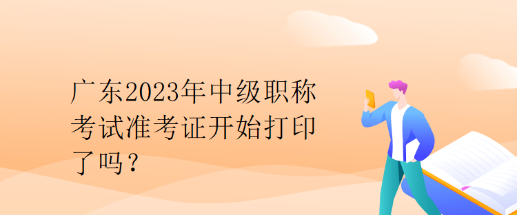 廣東2023年中級職稱考試準考證開始打印了嗎？