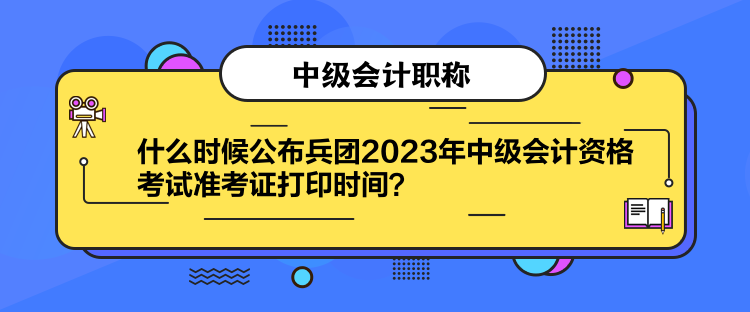 什么時候公布兵團2023年中級會計資格考試準考證打印時間？