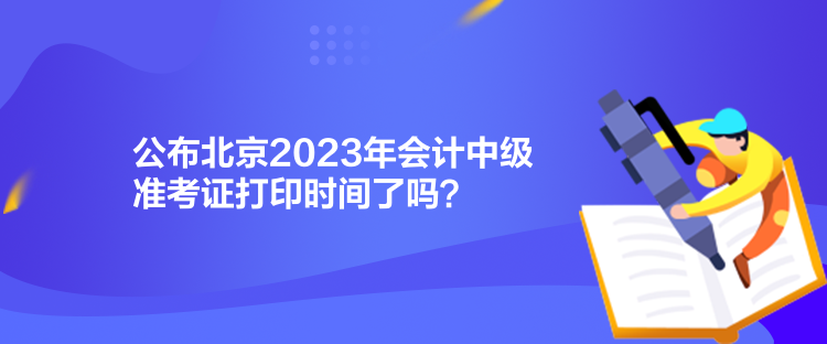 公布北京2023年會(huì)計(jì)中級(jí)準(zhǔn)考證打印時(shí)間了嗎？