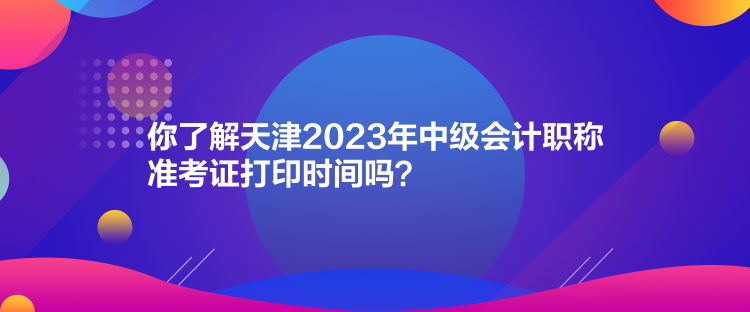 你了解天津2023年中級會計(jì)職稱準(zhǔn)考證打印時(shí)間嗎？