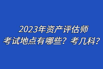 2023年資產(chǎn)評(píng)估師考試地點(diǎn)有哪些？考幾科？