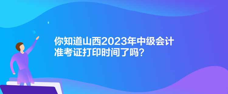 你知道山西2023年中級(jí)會(huì)計(jì)準(zhǔn)考證打印時(shí)間了嗎？