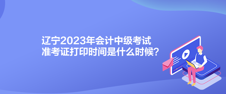 遼寧2023年會計中級考試準考證打印時間是什么時候？