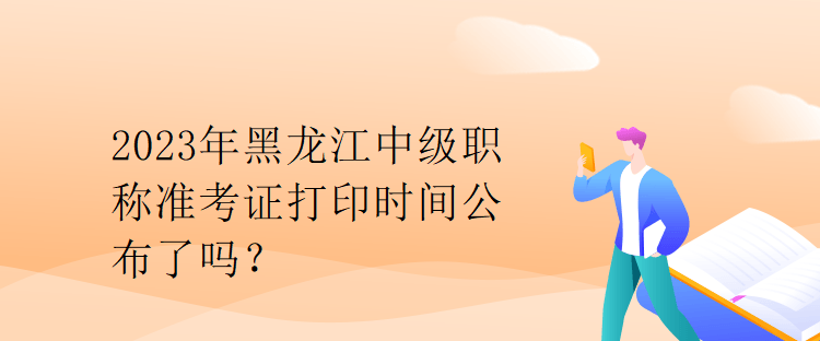 2023年黑龍江中級(jí)職稱準(zhǔn)考證打印時(shí)間公布了嗎？