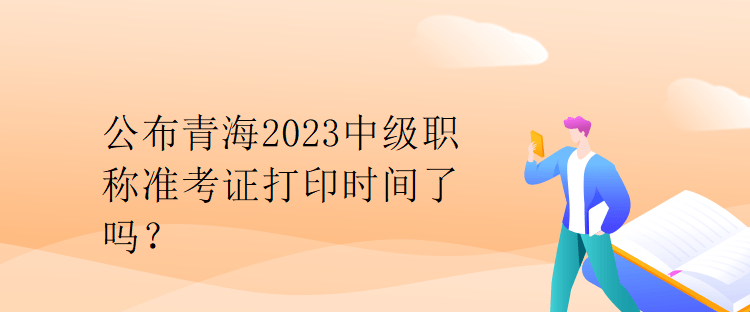 公布青海2023中級職稱準(zhǔn)考證打印時間了嗎？