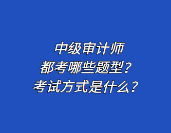 中級審計師都考哪些題型？考試方式是什么？