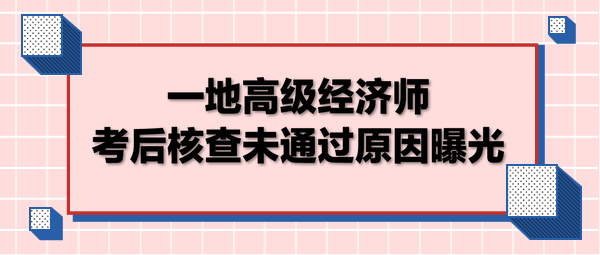 一地高級(jí)經(jīng)濟(jì)師考后核查未通過(guò)原因曝光