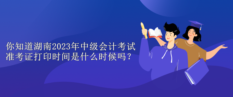 你知道湖南2023年中級(jí)會(huì)計(jì)考試準(zhǔn)考證打印時(shí)間是什么時(shí)候嗎？