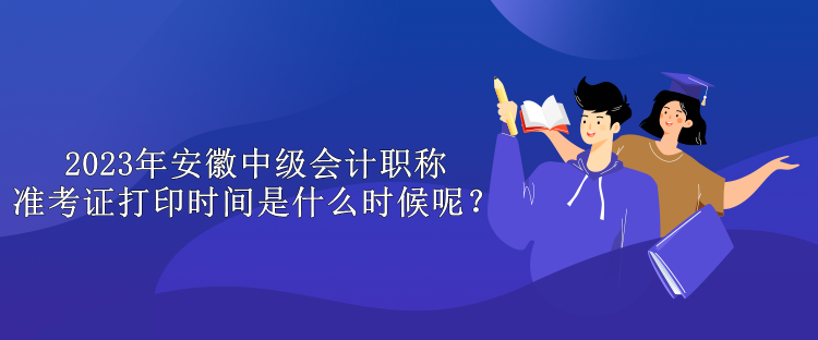 2023年安徽中級(jí)會(huì)計(jì)職稱準(zhǔn)考證打印時(shí)間是什么時(shí)候呢？