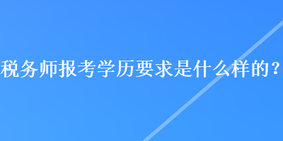 稅務(wù)師報(bào)考學(xué)歷要求是什么樣的？