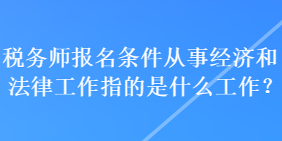 稅務(wù)師報(bào)名條件從事經(jīng)濟(jì)和法律工作指的是什么工作？