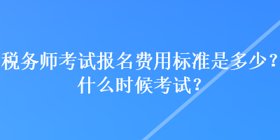 稅務(wù)師考試報(bào)名費(fèi)用標(biāo)準(zhǔn)是多少？什么時(shí)候考試？