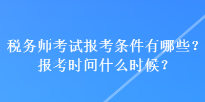 稅務(wù)師考試報(bào)考條件有哪些？報(bào)考時(shí)間什么時(shí)候？