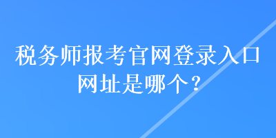 稅務(wù)師報(bào)考官網(wǎng)登錄入口網(wǎng)址是哪個(gè)？