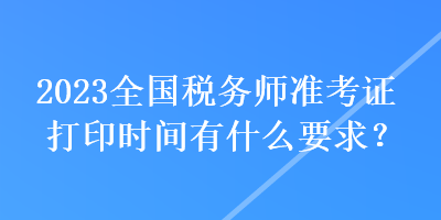 2023全國(guó)稅務(wù)師準(zhǔn)考證打印時(shí)間有什么要求？