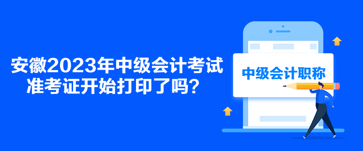 安徽2023年中級(jí)會(huì)計(jì)考試準(zhǔn)考證開(kāi)始打印了嗎？