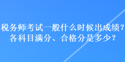 稅務(wù)師考試一般什么時(shí)候出成績(jī)？各科目滿分、合格分是多少？