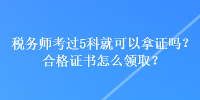 稅務師考過5科就可以拿證嗎？合格證書怎么領??？