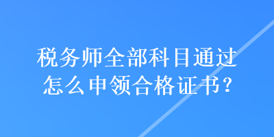 稅務(wù)師全部科目通過(guò)怎么申領(lǐng)合格證書？