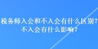 稅務師入會和不入會有什么區(qū)別？不入會有什么影響？