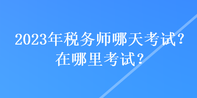 2023年稅務(wù)師哪天考試？在哪里考試？