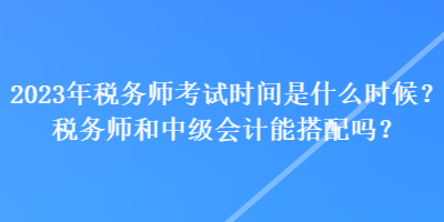 2023年稅務(wù)師考試時間是什么時候？稅務(wù)師和中級會計(jì)能搭配嗎？