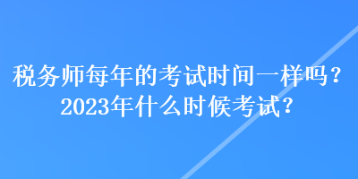 稅務(wù)師每年的考試時間一樣嗎？2023年什么時候考試？