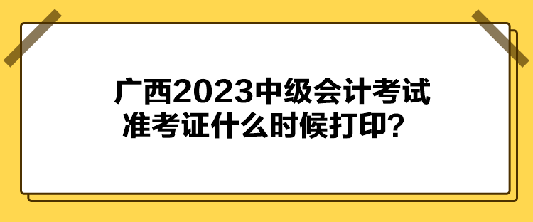 廣西2023中級會計(jì)考試準(zhǔn)考證什么時(shí)候打??？