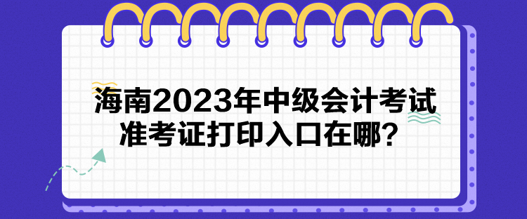 海南2023年中級(jí)會(huì)計(jì)考試準(zhǔn)考證打印入口在哪？