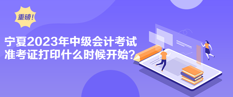 寧夏2023年中級會計考試準考證打印什么時候開始？