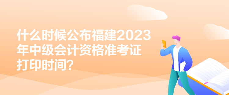 什么時(shí)候公布福建2023年中級(jí)會(huì)計(jì)資格準(zhǔn)考證打印時(shí)間？