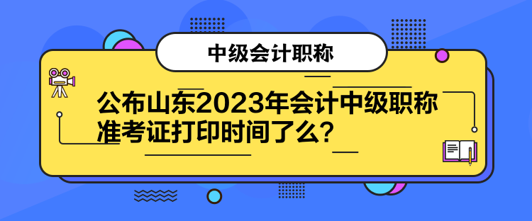 公布山東2023年會(huì)計(jì)中級(jí)職稱準(zhǔn)考證打印時(shí)間了么？