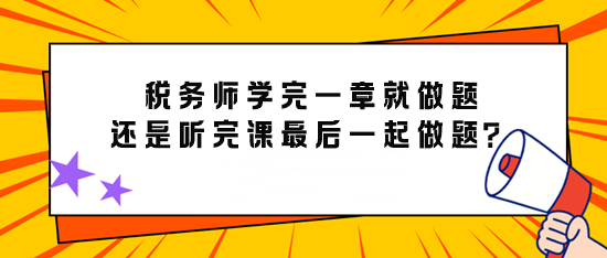 備考稅務(wù)師學(xué)完一章就做題還是先聽完課最后再一起做題？