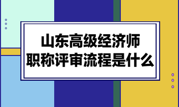 山東高級經(jīng)濟(jì)師職稱評審流程是什么？