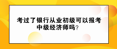 考過了銀行從業(yè)初級可以報(bào)考中級經(jīng)濟(jì)師嗎？