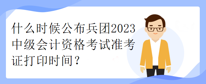 什么時(shí)候公布兵團(tuán)2023中級(jí)會(huì)計(jì)資格考試準(zhǔn)考證打印時(shí)間？