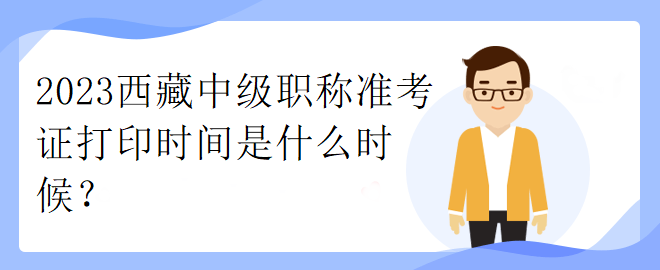 2023西藏中級職稱準(zhǔn)考證打印時間是什么時候？