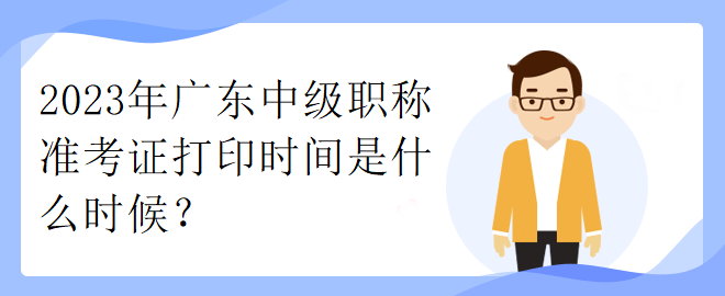 2023年廣東中級職稱準(zhǔn)考證打印時間是什么時候？