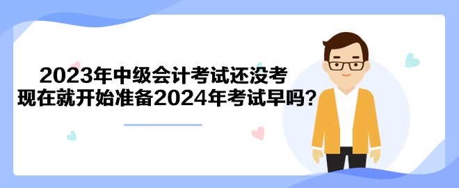 2023年中級會計考試還沒考 現(xiàn)在就開始準(zhǔn)備2024年考試早嗎？