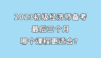 2023初級(jí)經(jīng)濟(jì)師備考最后三個(gè)月 哪個(gè)課程更適合？