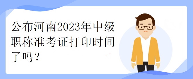 公布河南2023年中級(jí)職稱(chēng)準(zhǔn)考證打印時(shí)間了嗎？