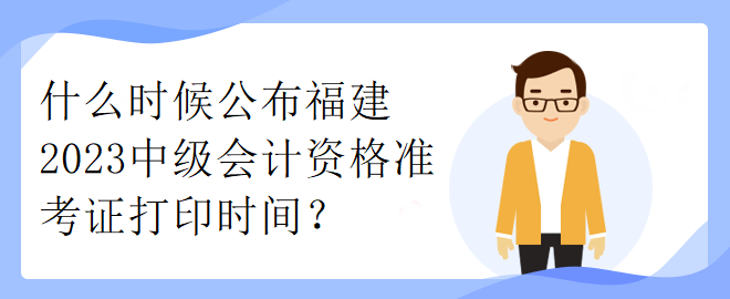 什么時候公布福建2023中級會計資格準考證打印時間？