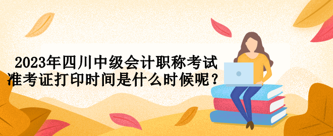 2023年四川中級會計職稱考試準(zhǔn)考證打印時間是什么時候呢？