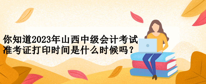 你知道2023年山西中級(jí)會(huì)計(jì)考試準(zhǔn)考證打印時(shí)間是什么時(shí)候嗎？