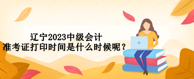 遼寧2023中級(jí)會(huì)計(jì)準(zhǔn)考證打印時(shí)間是什么時(shí)候呢？