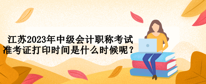 江蘇2023年中級(jí)會(huì)計(jì)職稱考試準(zhǔn)考證打印時(shí)間是什么時(shí)候呢？