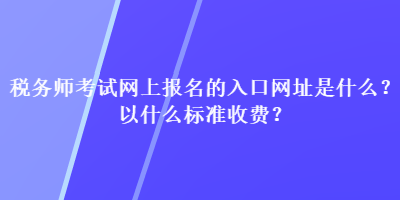 稅務(wù)師考試網(wǎng)上報名的入口網(wǎng)址是什么？以什么標(biāo)準(zhǔn)收費(fèi)？