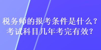 稅務(wù)師的報考條件是什么？考試科目幾年考完有效？